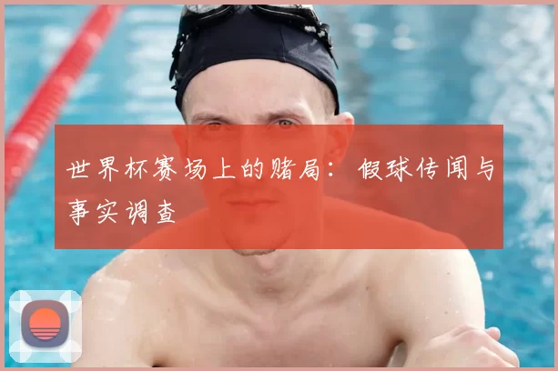 世界杯赛场上的赌局:假球传闻与事实调查