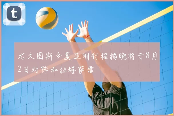 尤文图斯今夏亚洲行程揭晓将于8月2日对阵加拉塔萨雷