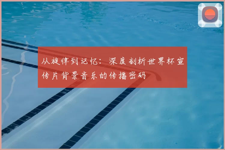 从旋律到记忆：深度剖析世界杯宣传片背景音乐的传播密码