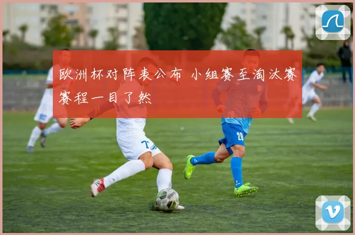 欧洲杯对阵表公布 小组赛至淘汰赛赛程一目了然