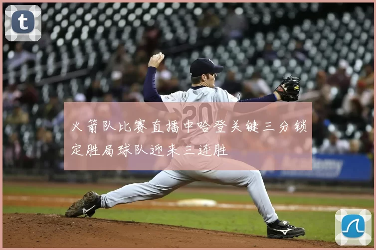 火箭队比赛直播中哈登关键三分锁定胜局球队迎来三连胜