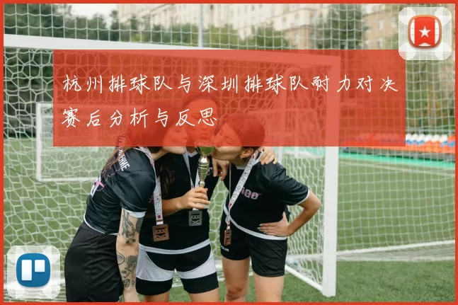 杭州排球队与深圳排球队耐力对决赛后分析与反思