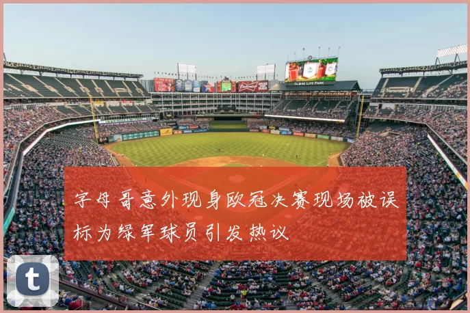字母哥意外现身欧冠决赛现场被误标为绿军球员引发热议