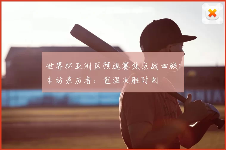 世界杯亚洲区预选赛焦点战回顾：专访亲历者，重温决胜时刻