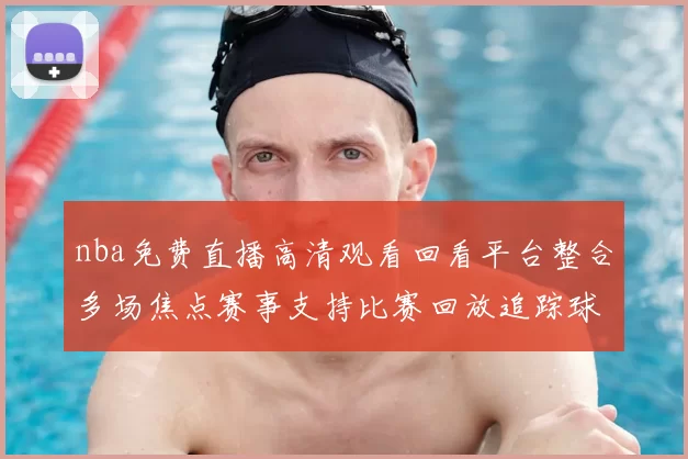 nba免费直播高清观看回看平台整合多场焦点赛事支持比赛回放追踪球队最新战况