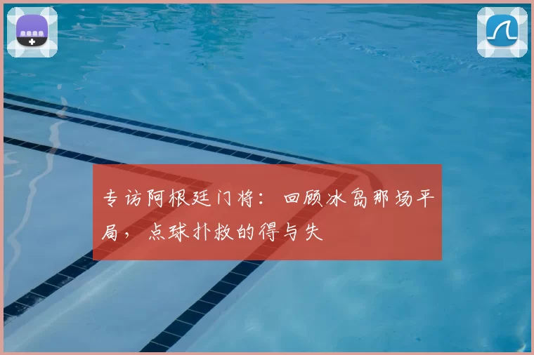 专访阿根廷门将：回顾冰岛那场平局，点球扑救的得与失
