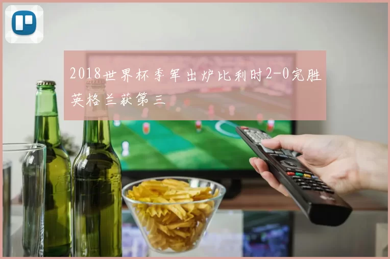 2018世界杯季军出炉比利时2-0完胜英格兰获第三