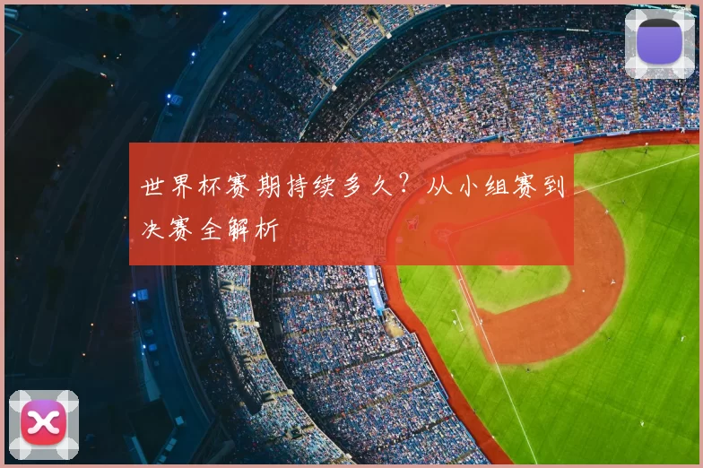 世界杯赛期持续多久?从小组赛到决赛全解析