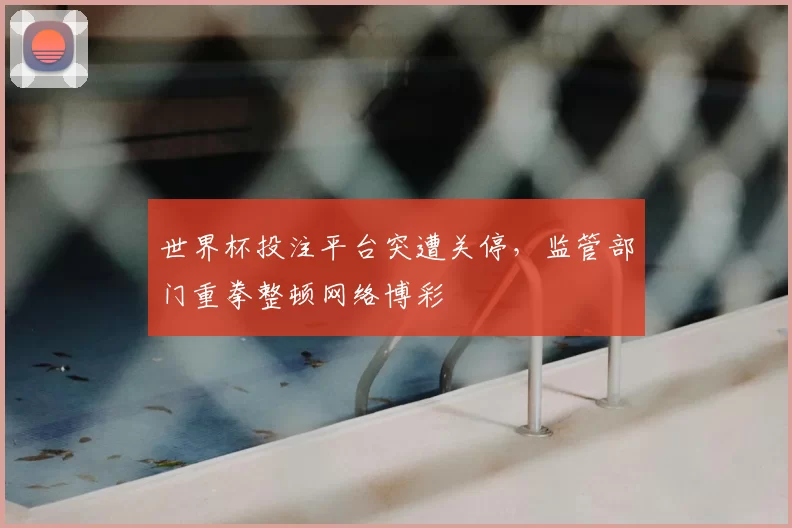 世界杯投注平台突遭关停，监管部门重拳整顿网络博彩