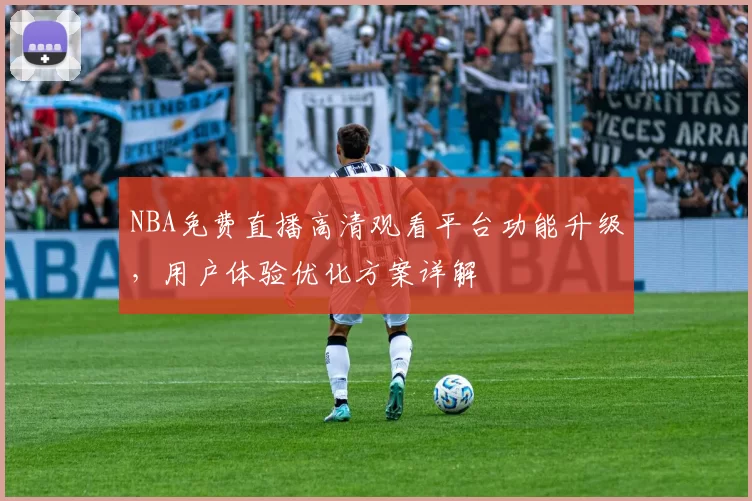NBA免费直播高清观看平台功能升级,用户体验优化方案详解
