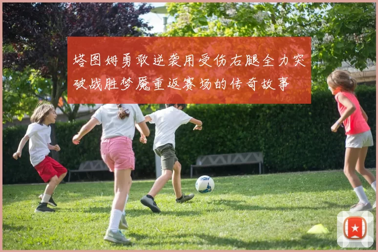 塔图姆勇敢逆袭用受伤右腿全力突破战胜梦魇重返赛场的传奇故事