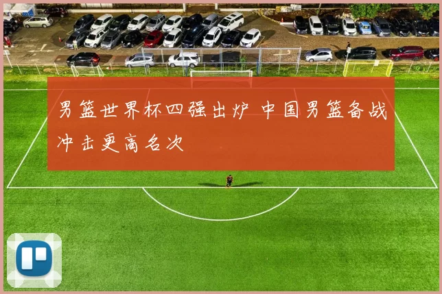 男篮世界杯四强出炉 中国男篮备战冲击更高名次