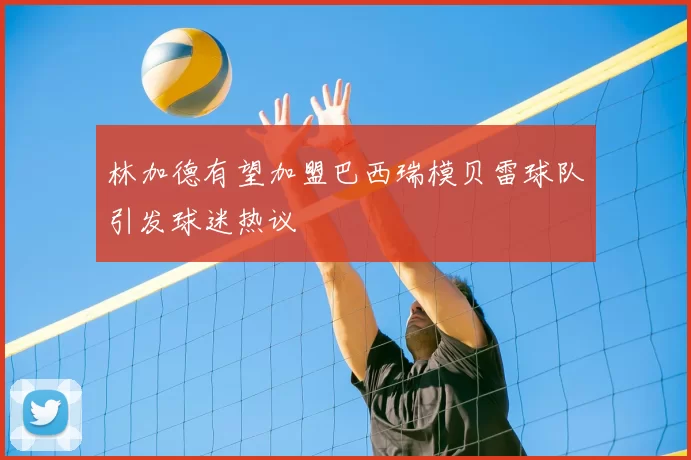 林加德有望加盟巴西瑞模贝雷球队引发球迷热议