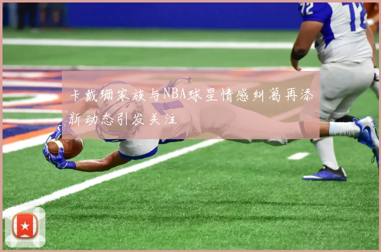 卡戴珊家族与NBA球星情感纠葛再添新动态引发关注