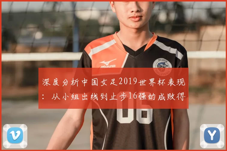 深度分析中国女足2019世界杯表现：从小组出线到止步16强的成败得失