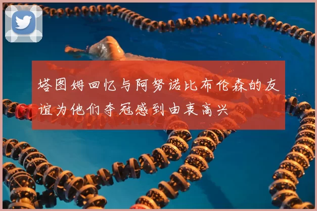 塔图姆回忆与阿努诺比布伦森的友谊为他们夺冠感到由衷高兴