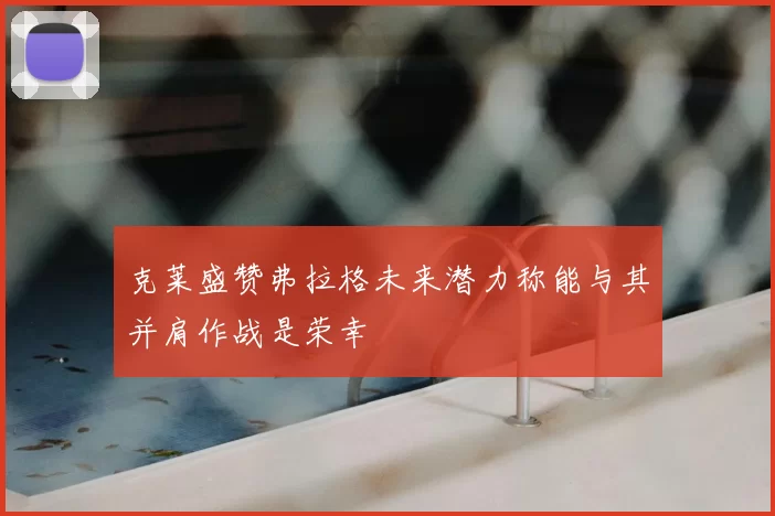克莱盛赞弗拉格未来潜力称能与其并肩作战是荣幸