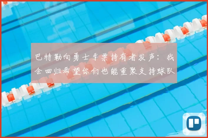 巴特勒向勇士季票持有者发声：我会回归希望你们也能重聚支持球队