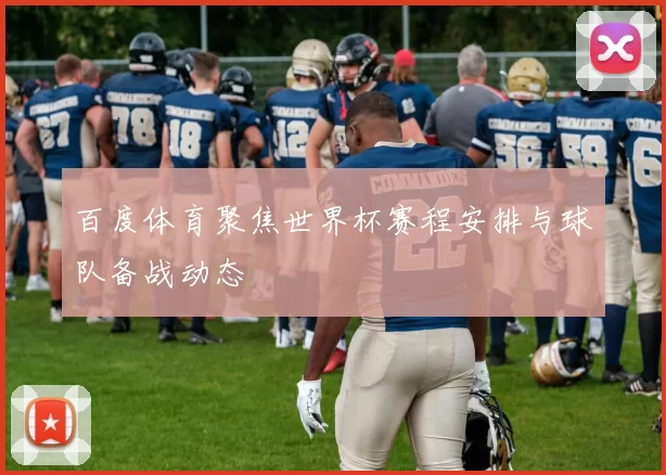 百度体育聚焦世界杯赛程安排与球队备战动态