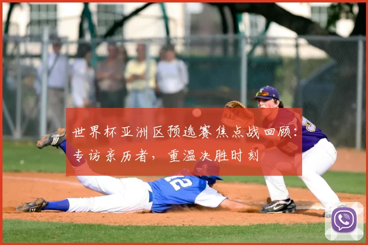 世界杯亚洲区预选赛焦点战回顾:专访亲历者,重温决胜时刻