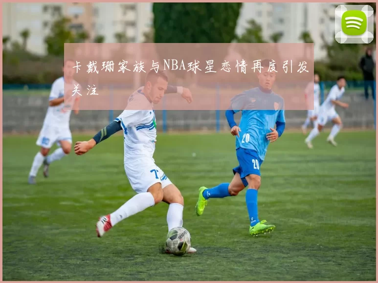 卡戴珊家族与NBA球星恋情再度引发关注