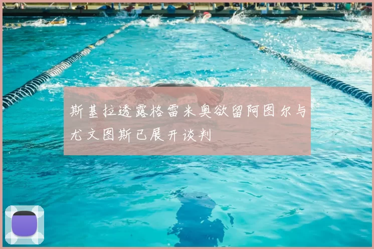 斯基拉透露格雷米奥欲留阿图尔与尤文图斯已展开谈判