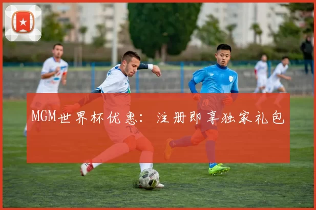 MGM世界杯优惠：注册即享独家礼包