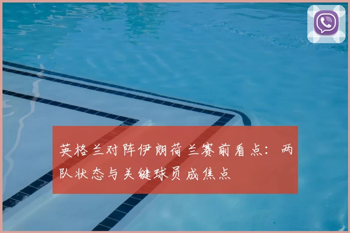 英格兰对阵伊朗荷兰赛前看点：两队状态与关键球员成焦点