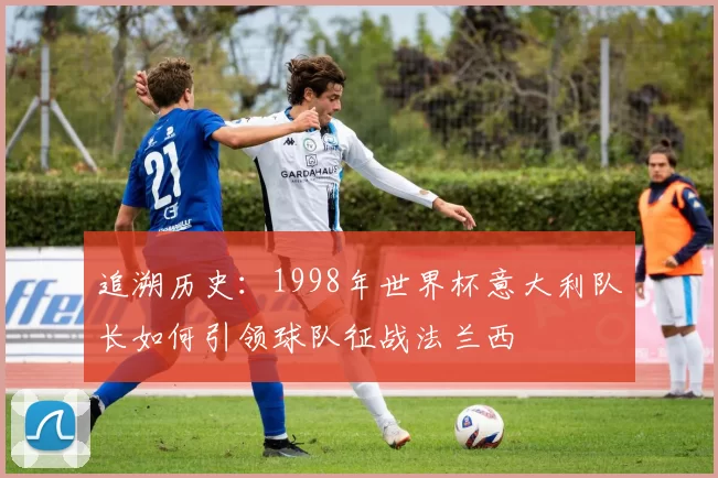 追溯历史：1998年世界杯意大利队长如何引领球队征战法兰西