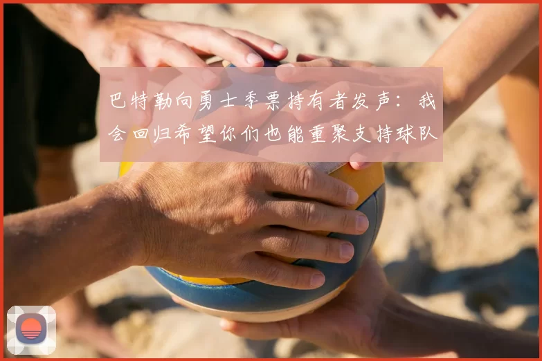 巴特勒向勇士季票持有者发声：我会回归希望你们也能重聚支持球队