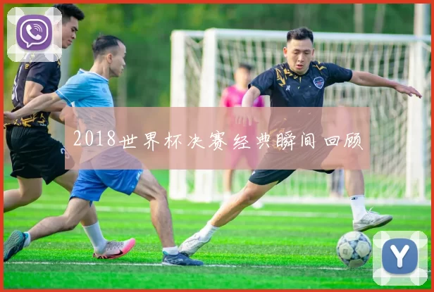 2018世界杯决赛经典瞬间回顾