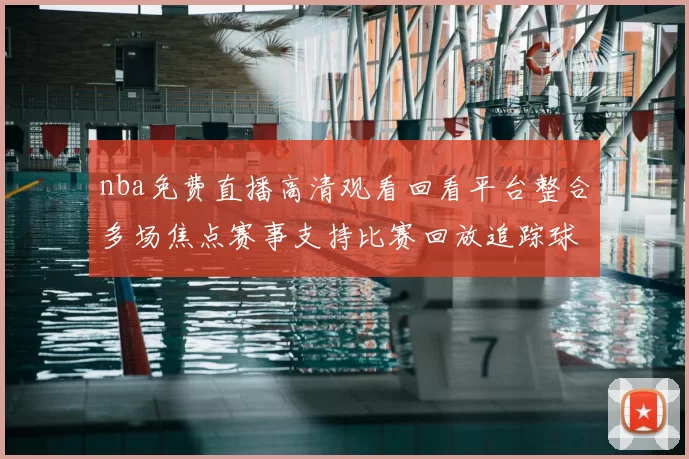 nba免费直播高清观看回看平台整合多场焦点赛事支持比赛回放追踪球队最新战况