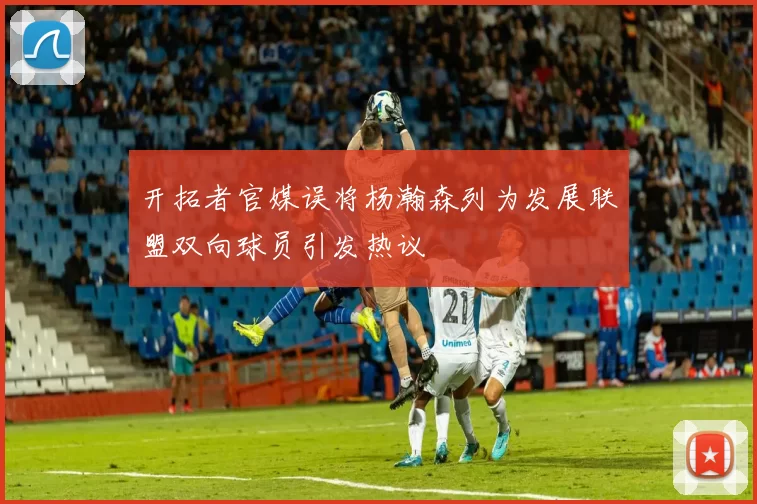 开拓者官媒误将杨瀚森列为发展联盟双向球员引发热议