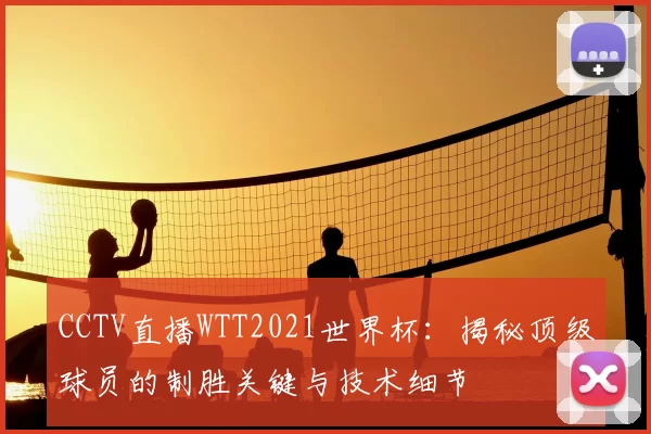 CCTV直播WTT2021世界杯:揭秘顶级球员的制胜关键与技术细节