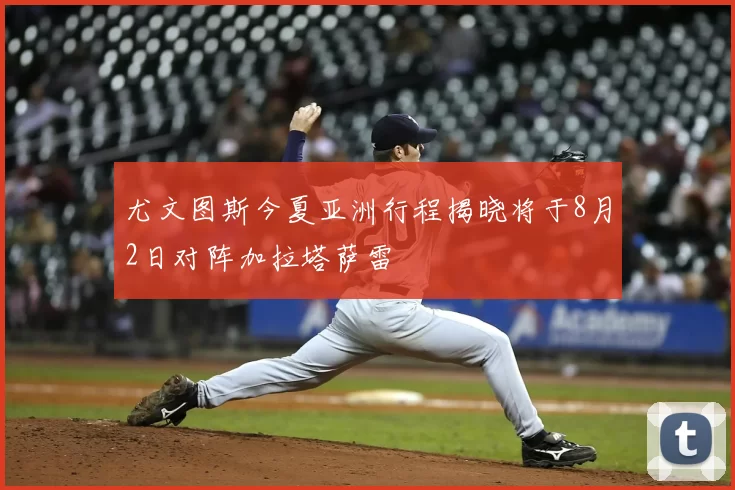 尤文图斯今夏亚洲行程揭晓将于8月2日对阵加拉塔萨雷