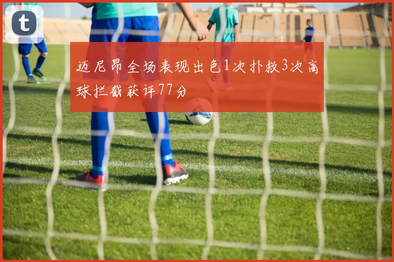 迈尼昂全场表现出色1次扑救3次高球拦截获评77分