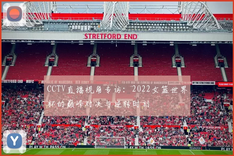 CCTV直播视角专访：2022女篮世界杯的巅峰对决与逆转时刻