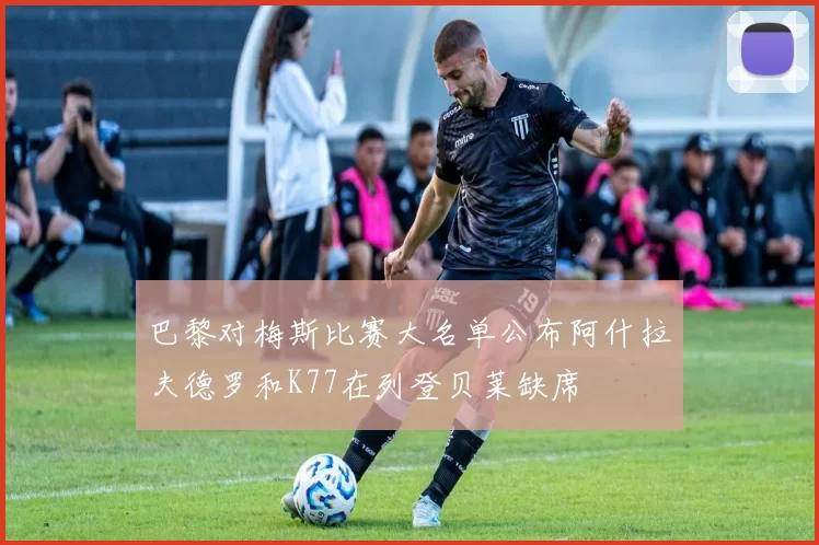 巴黎对梅斯比赛大名单公布阿什拉夫德罗和K77在列登贝莱缺席