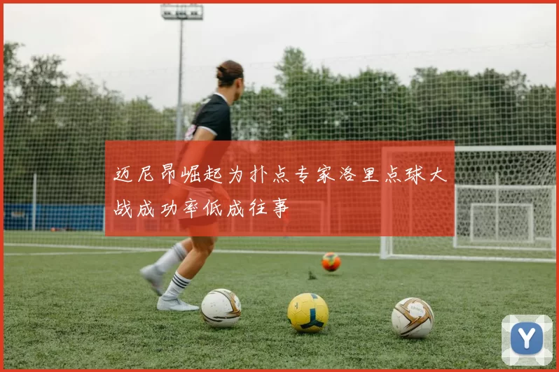 迈尼昂崛起为扑点专家洛里点球大战成功率低成往事