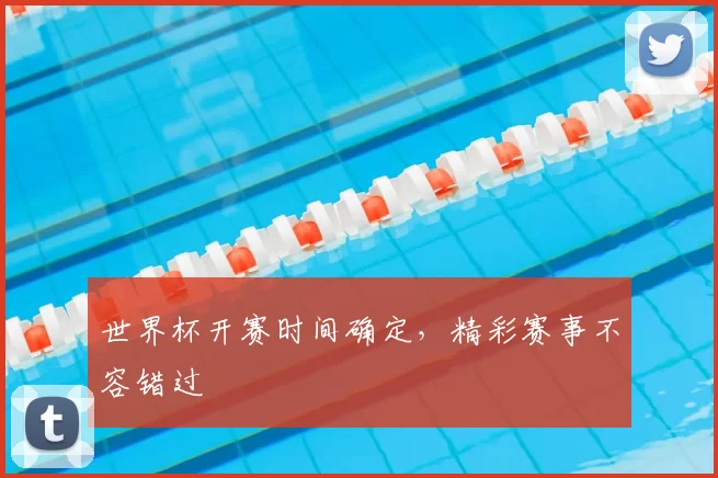 世界杯开赛时间确定，精彩赛事不容错过