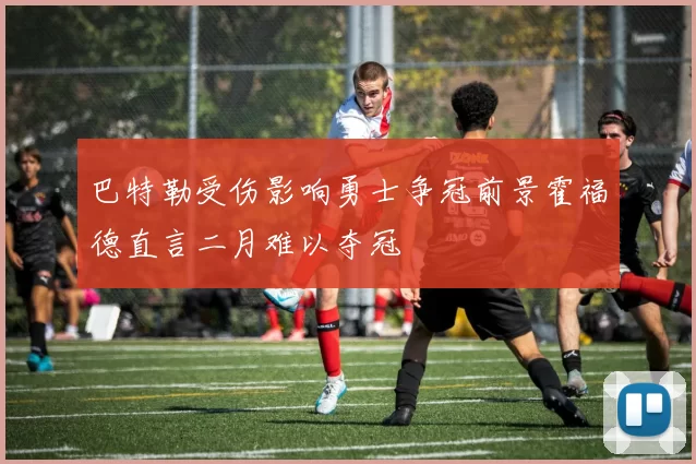 巴特勒受伤影响勇士争冠前景霍福德直言二月难以夺冠