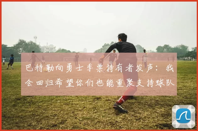 巴特勒向勇士季票持有者发声：我会回归希望你们也能重聚支持球队