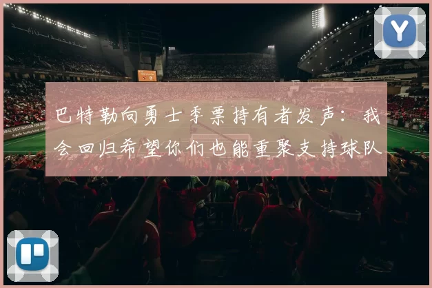 巴特勒向勇士季票持有者发声：我会回归希望你们也能重聚支持球队