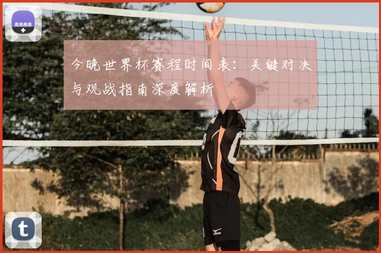 今晚世界杯赛程时间表：关键对决与观战指南深度解析