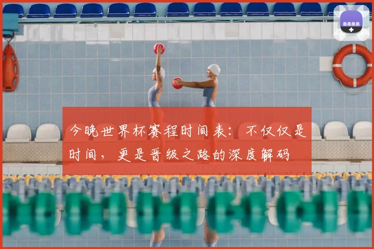 今晚世界杯赛程时间表:不仅仅是时间,更是晋级之路的深度解码