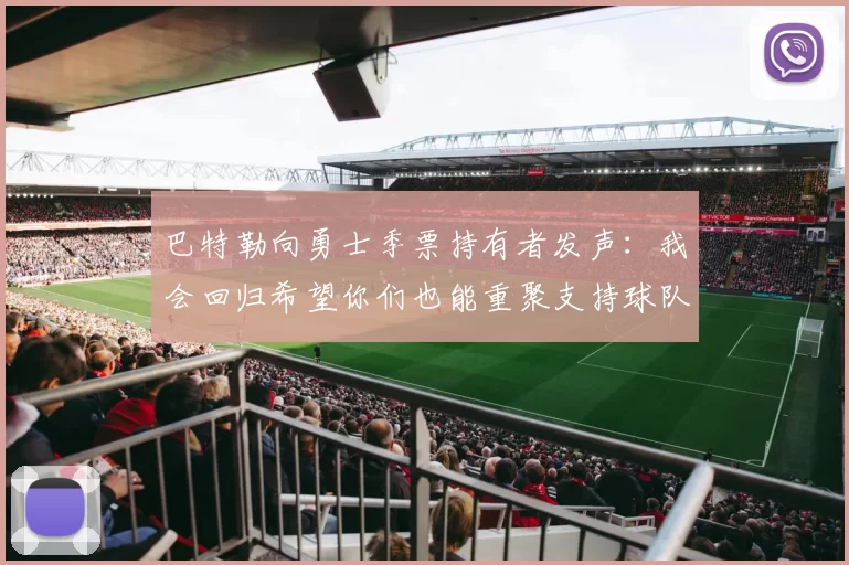 巴特勒向勇士季票持有者发声：我会回归希望你们也能重聚支持球队
