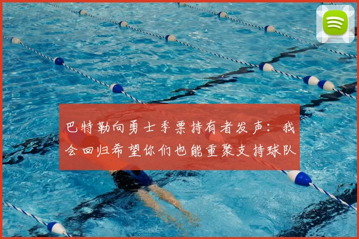巴特勒向勇士季票持有者发声：我会回归希望你们也能重聚支持球队