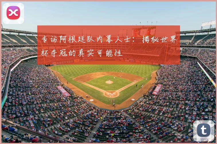 专访阿根廷队内幕人士：揭秘世界杯夺冠的真实可能性