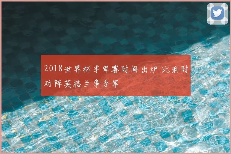 2018世界杯季军赛时间出炉 比利时对阵英格兰争季军