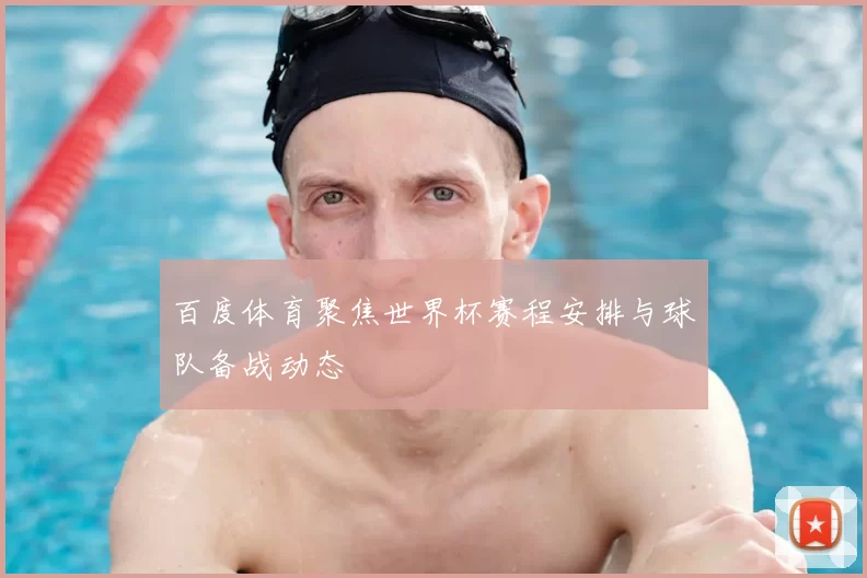 百度体育聚焦世界杯赛程安排与球队备战动态